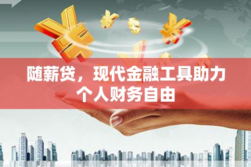 乡城随薪贷，现代金融工具助力个人财务自由