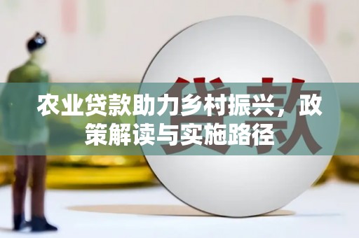 乡城农业贷款助力乡村振兴，政策解读与实施路径