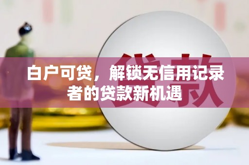 乡城白户可贷，解锁无信用记录者的贷款新机遇
