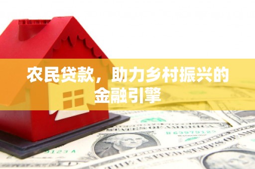 乡城农民贷款，助力乡村振兴的金融引擎