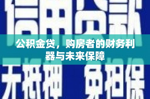 乡城公积金贷，购房者的财务利器与未来保障