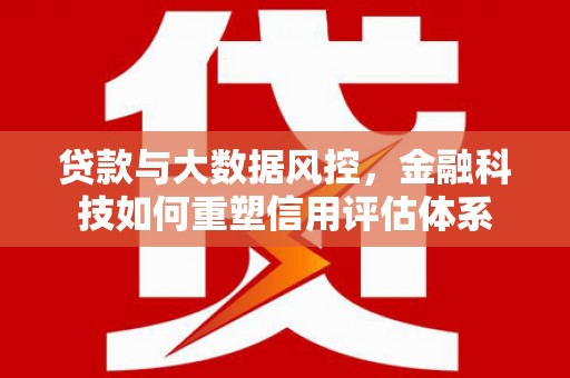 乡城贷款与大数据风控，金融科技如何重塑信用评估体系