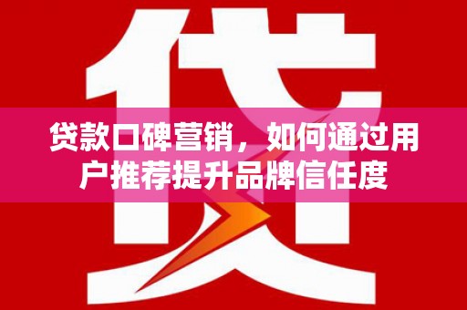乡城贷款口碑营销，如何通过用户推荐提升品牌信任度