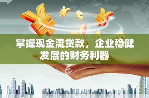 乡城掌握现金流贷款，企业稳健发展的财务利器