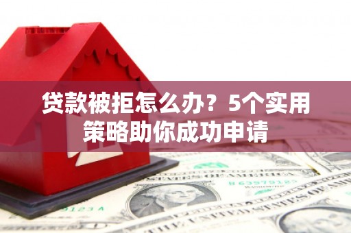 乡城贷款被拒怎么办？5个实用策略助你成功申请