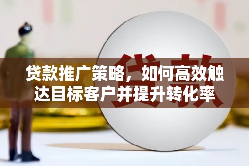 乡城贷款推广策略，如何高效触达目标客户并提升转化率