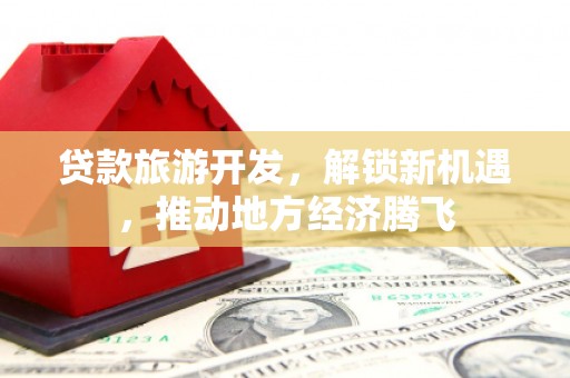 乡城贷款旅游开发，解锁新机遇，推动地方经济腾飞