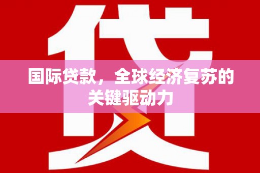 乡城国际贷款，全球经济复苏的关键驱动力