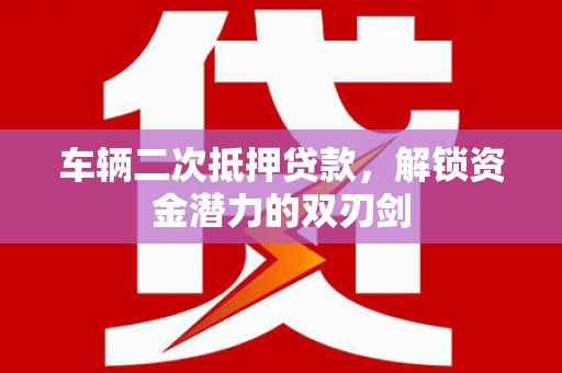 乡城车辆二次抵押贷款，解锁资金潜力的双刃剑