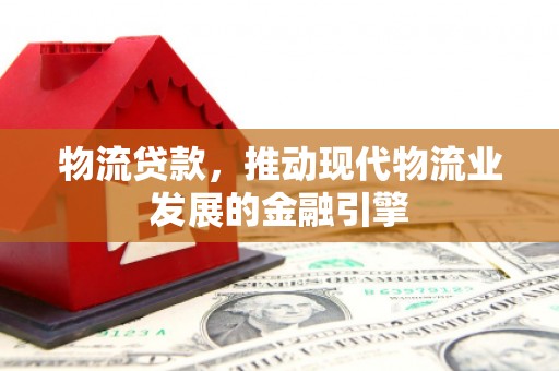 乡城物流贷款，推动现代物流业发展的金融引擎