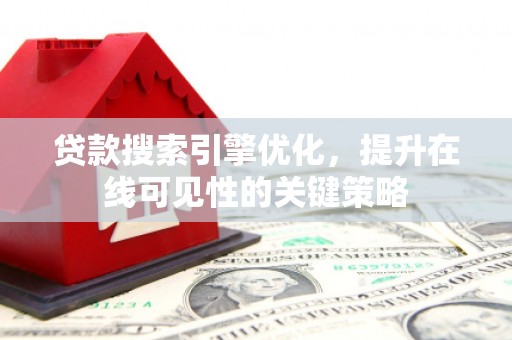 乡城贷款搜索引擎优化，提升在线可见性的关键策略