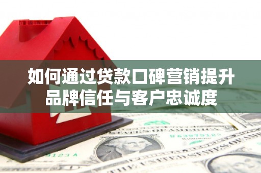 乡城如何通过贷款口碑营销提升品牌信任与客户忠诚度