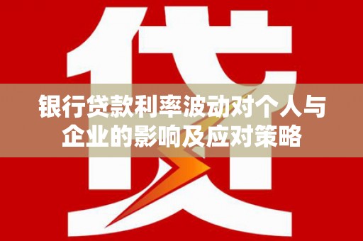 乡城银行贷款利率波动对个人与企业的影响及应对策略