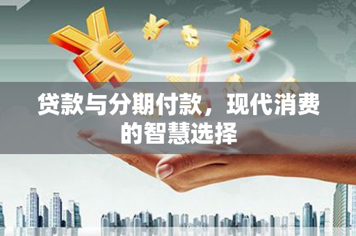 乡城贷款与分期付款，现代消费的智慧选择