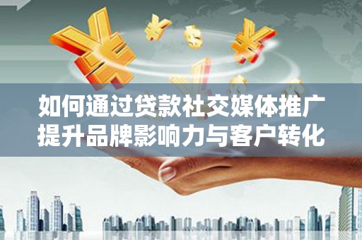 乡城如何通过贷款社交媒体推广提升品牌影响力与客户转化率