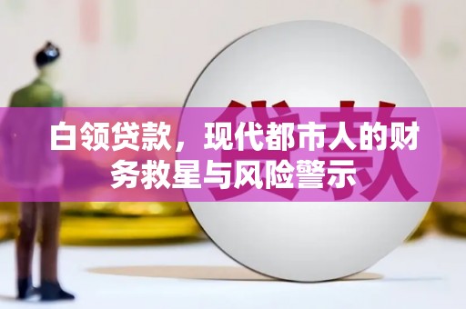 乡城白领贷款，现代都市人的财务救星与风险警示