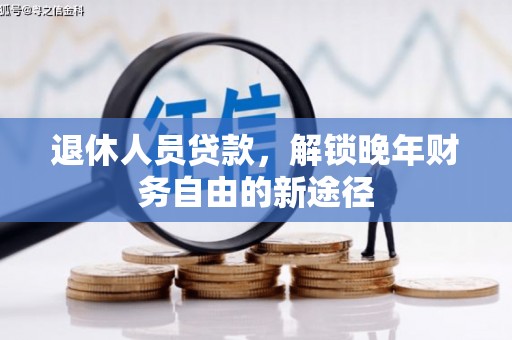 乡城退休人员贷款，解锁晚年财务自由的新途径