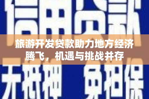 乡城旅游开发贷款助力地方经济腾飞，机遇与挑战并存