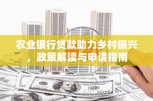 乡城农业银行贷款助力乡村振兴，政策解读与申请指南