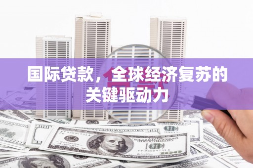 乡城国际贷款，全球经济复苏的关键驱动力