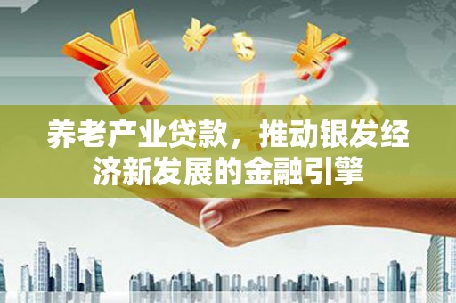 乡城养老产业贷款，推动银发经济新发展的金融引擎