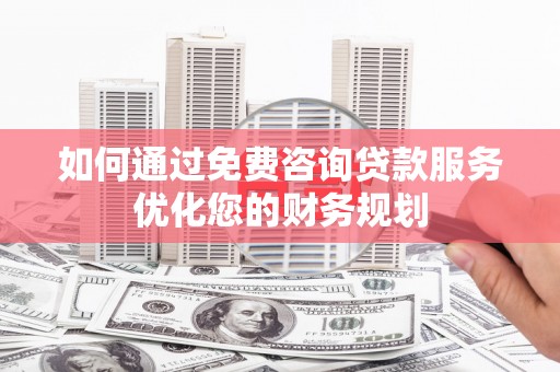 乡城如何通过免费咨询贷款服务优化您的财务规划