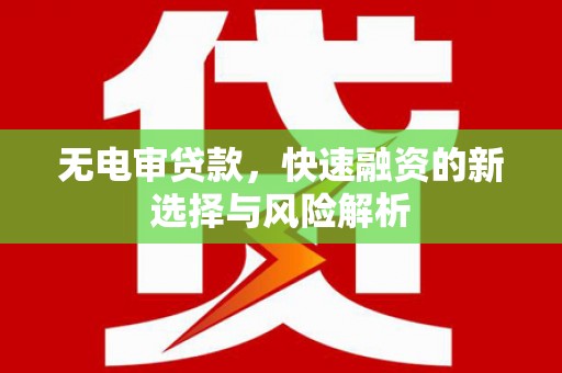 乡城无电审贷款，快速融资的新选择与风险解析