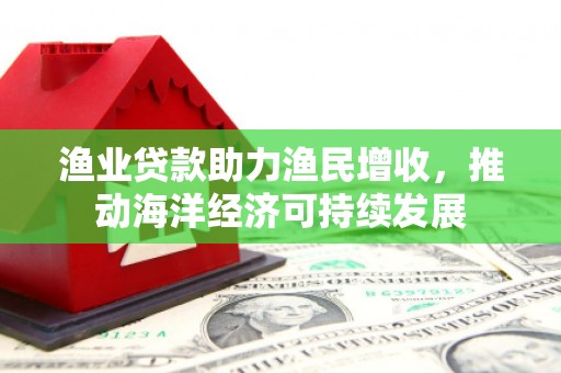 乡城渔业贷款助力渔民增收，推动海洋经济可持续发展