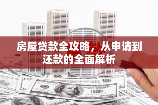 乡城房屋贷款全攻略，从申请到还款的全面解析