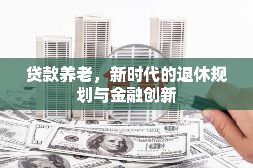 乡城贷款养老，新时代的退休规划与金融创新