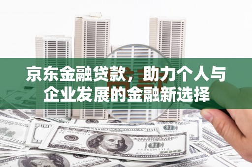乡城京东金融贷款，助力个人与企业发展的金融新选择
