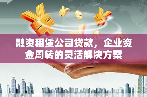 乡城融资租赁公司贷款，企业资金周转的灵活解决方案