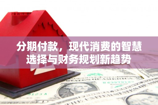乡城分期付款，现代消费的智慧选择与财务规划新趋势