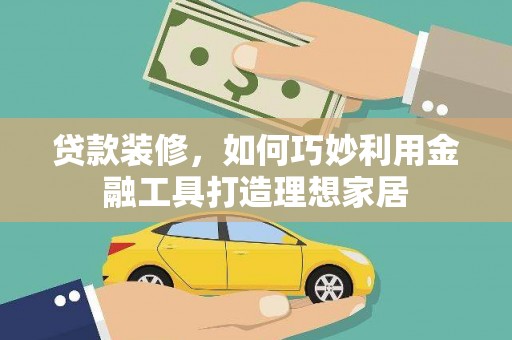 乡城贷款装修，如何巧妙利用金融工具打造理想家居