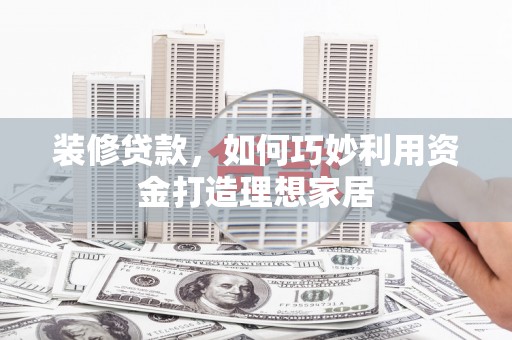 乡城装修贷款，如何巧妙利用资金打造理想家居