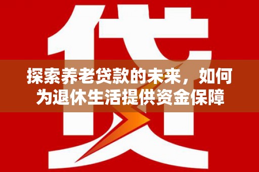 乡城探索养老贷款的未来，如何为退休生活提供资金保障