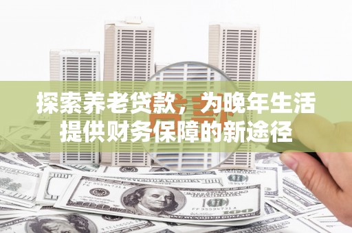 乡城探索养老贷款，为晚年生活提供财务保障的新途径