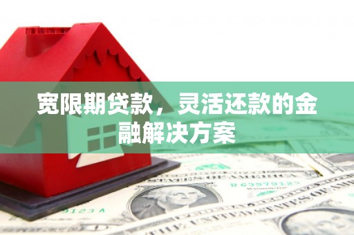 乡城宽限期贷款，灵活还款的金融解决方案