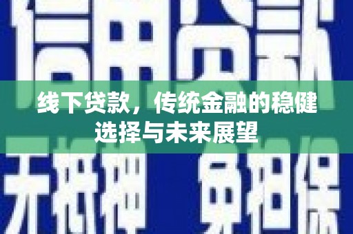乡城线下贷款，传统金融的稳健选择与未来展望