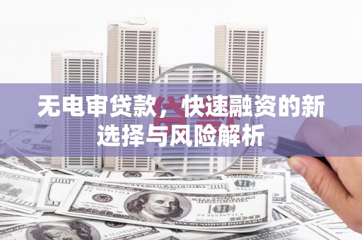 乡城无电审贷款，快速融资的新选择与风险解析