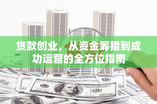 乡城贷款创业，从资金筹措到成功运营的全方位指南