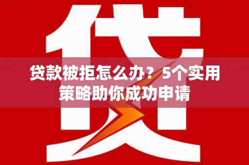 乡城贷款被拒怎么办？5个实用策略助你成功申请