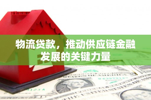乡城物流贷款，推动供应链金融发展的关键力量