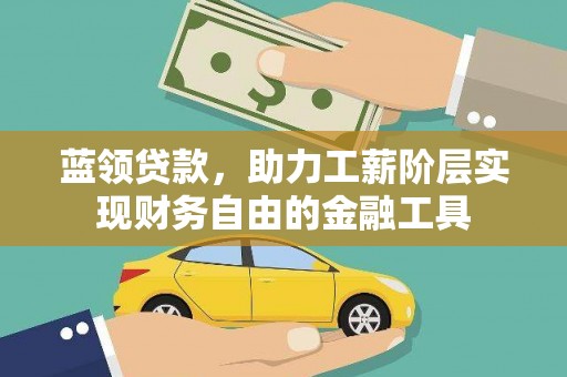 乡城蓝领贷款，助力工薪阶层实现财务自由的金融工具