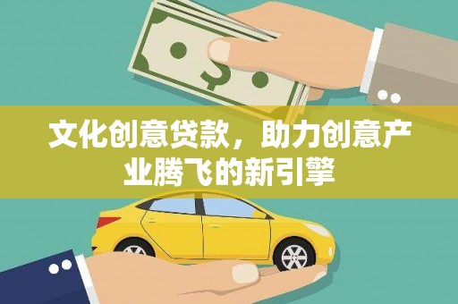 乡城文化创意贷款，助力创意产业腾飞的新引擎