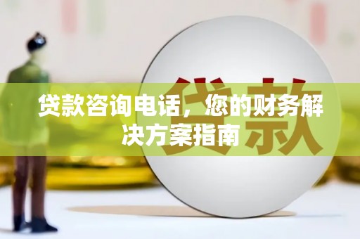 乡城贷款咨询电话，您的财务解决方案指南