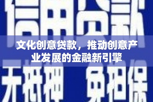 乡城文化创意贷款，推动创意产业发展的金融新引擎