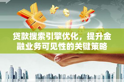 乡城贷款搜索引擎优化，提升金融业务可见性的关键策略