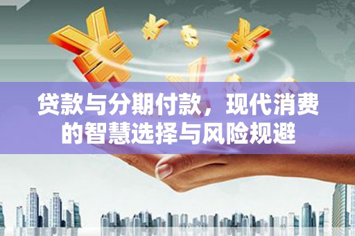 乡城贷款与分期付款，现代消费的智慧选择与风险规避