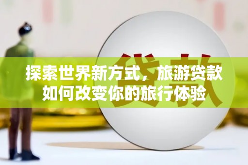乡城探索世界新方式，旅游贷款如何改变你的旅行体验